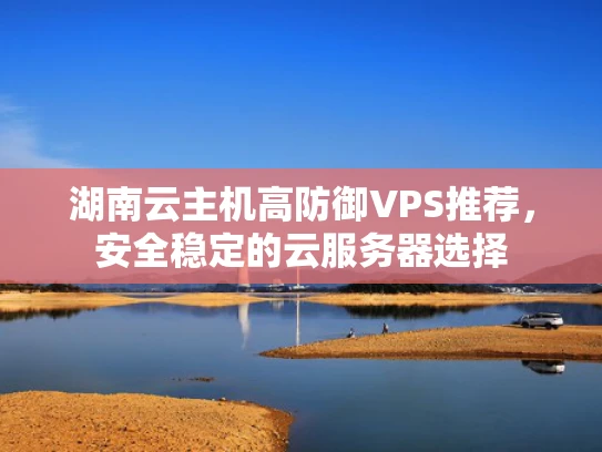 湖南云主机高防御VPS推荐，安全稳定的云服务器选择