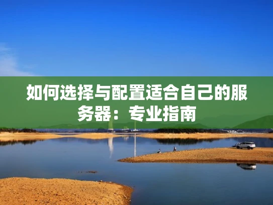 如何选择与配置适合自己的服务器：专业指南