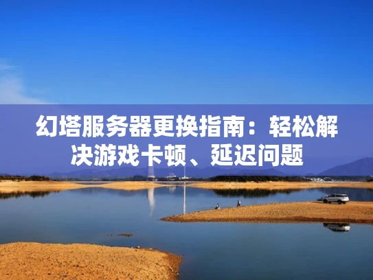 幻塔服务器更换指南：轻松解决游戏卡顿、延迟问题