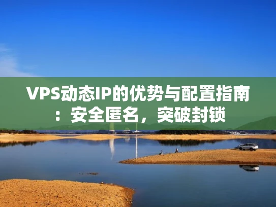 VPS动态IP的优势与配置指南：安全匿名，突破封锁