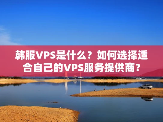 韩服VPS是什么？如何选择适合自己的VPS服务提供商？