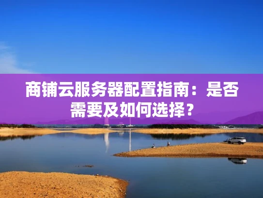 商铺云服务器配置指南：是否需要及如何选择？