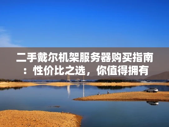 二手戴尔机架服务器购买指南：性价比之选，你值得拥有
