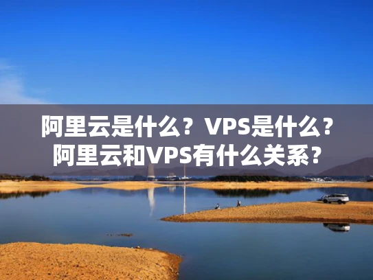 阿里云是什么？VPS是什么？阿里云和VPS有什么关系？