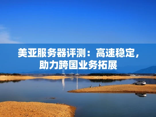 美亚服务器评测：高速稳定，助力跨国业务拓展