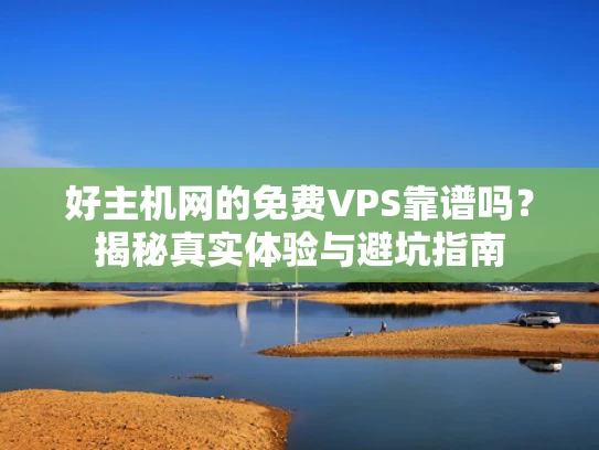 好主机网的免费VPS靠谱吗？揭秘真实体验与避坑指南