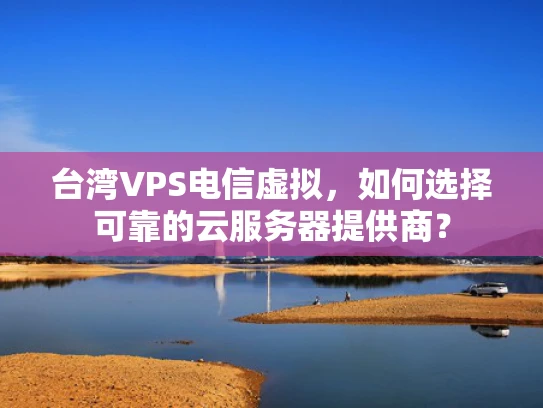 台湾VPS电信虚拟，如何选择可靠的云服务器提供商？