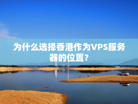 为什么选择香港作为VPS服务器的位置？