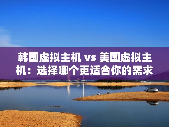 韩国虚拟主机 vs 美国虚拟主机：选择哪个更适合你的需求？