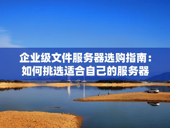 企业级文件服务器选购指南：如何挑选适合自己的服务器