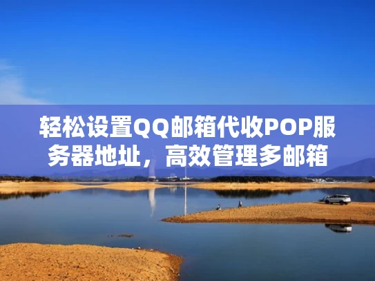 轻松设置QQ邮箱代收POP服务器地址，高效管理多邮箱