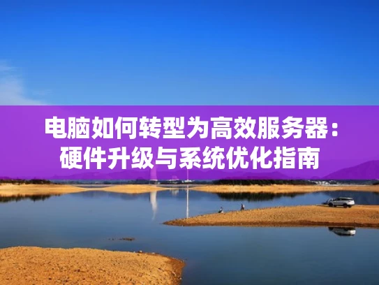 电脑如何转型为高效服务器：硬件升级与系统优化指南