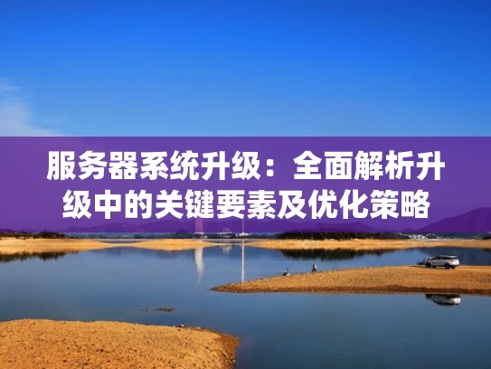 服务器系统升级：全面解析升级中的关键要素及优化策略
