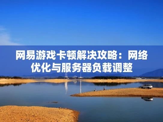 网易游戏卡顿解决攻略：网络优化与服务器负载调整