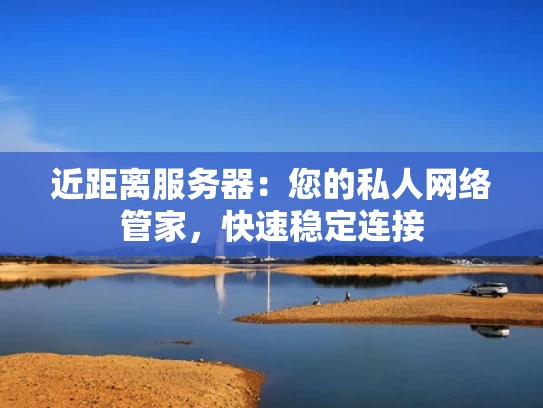 近距离服务器：您的私人网络管家，快速稳定连接