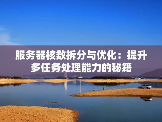 服务器核数拆分与优化：提升多任务处理能力的秘籍