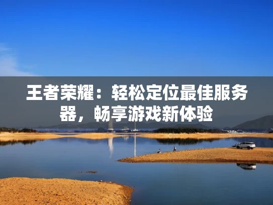 王者荣耀：轻松定位最佳服务器，畅享游戏新体验