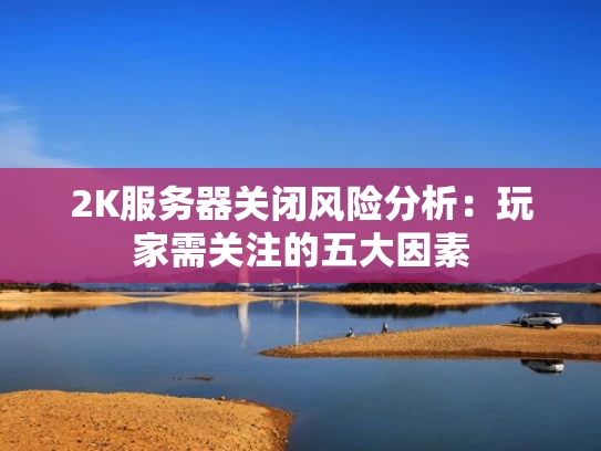 2K服务器关闭风险分析：玩家需关注的五大因素