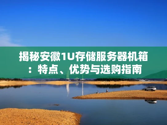 揭秘安徽1U存储服务器机箱：特点、优势与选购指南