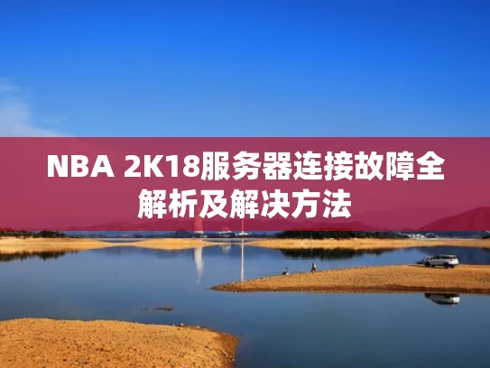 NBA 2K18服务器连接故障全解析及解决方法