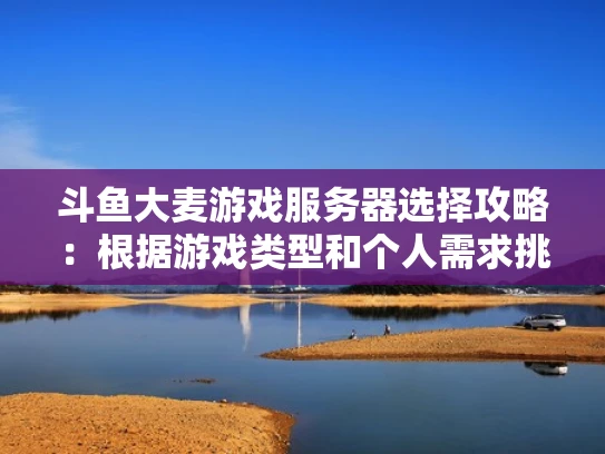 斗鱼大麦游戏服务器选择攻略：根据游戏类型和个人需求挑选最佳服务器