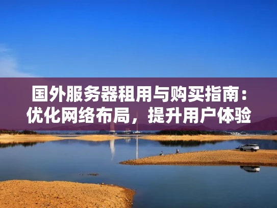 国外服务器租用与购买指南：优化网络布局，提升用户体验