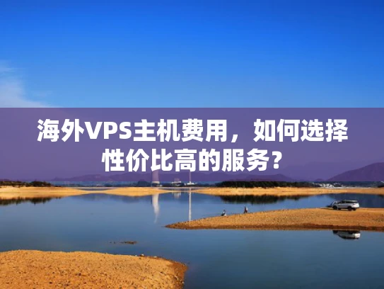 海外VPS主机费用，如何选择性价比高的服务？