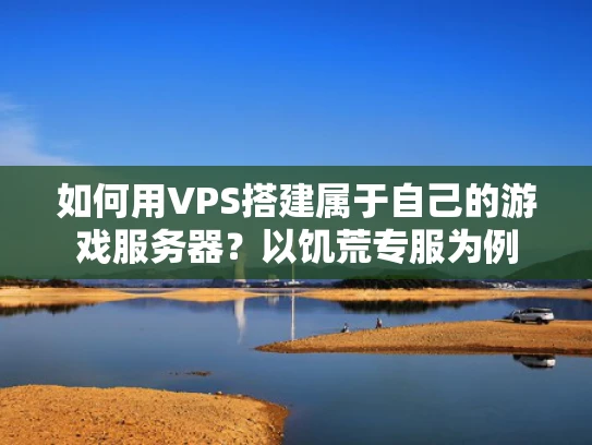 如何用VPS搭建属于自己的游戏服务器？以饥荒专服为例