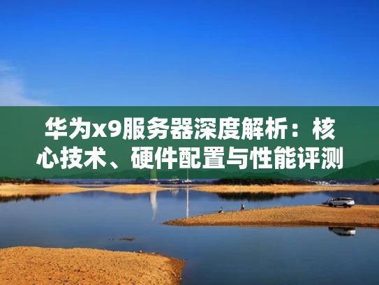 华为x9服务器深度解析：核心技术、硬件配置与性能评测
