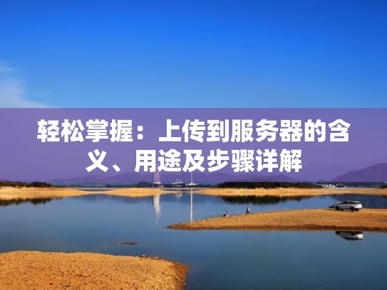 轻松掌握：上传到服务器的含义、用途及步骤详解
