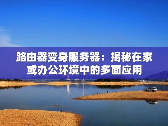 路由器变身服务器：揭秘在家或办公环境中的多面应用