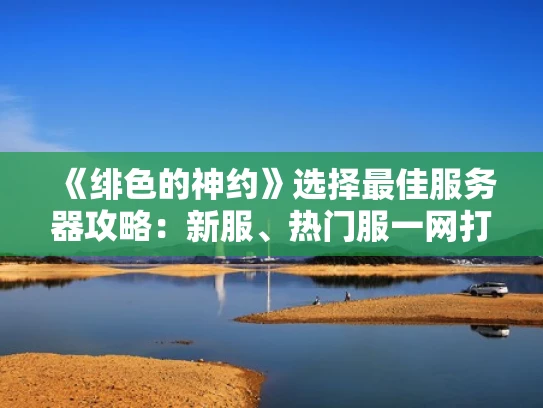 《绯色的神约》选择最佳服务器攻略：新服、热门服一网打尽