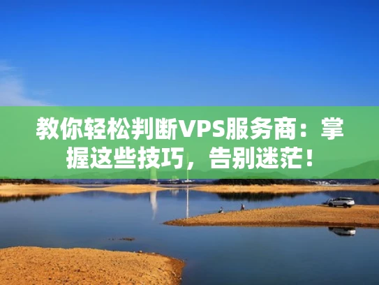 教你轻松判断VPS服务商：掌握这些技巧，告别迷茫！