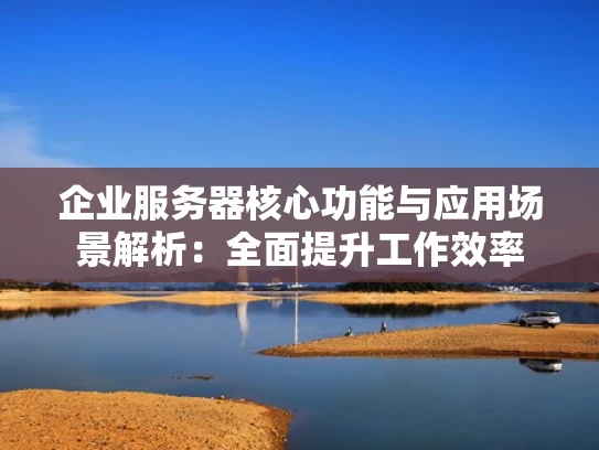 企业服务器核心功能与应用场景解析：全面提升工作效率
