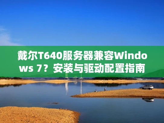 戴尔T640服务器兼容Windows 7？安装与驱动配置指南