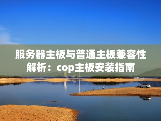 服务器主板与普通主板兼容性解析：cop主板安装指南