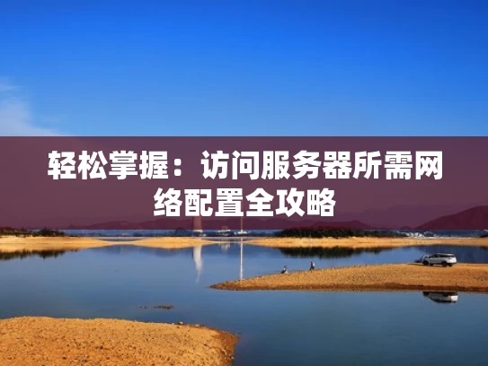 轻松掌握：访问服务器所需网络配置全攻略