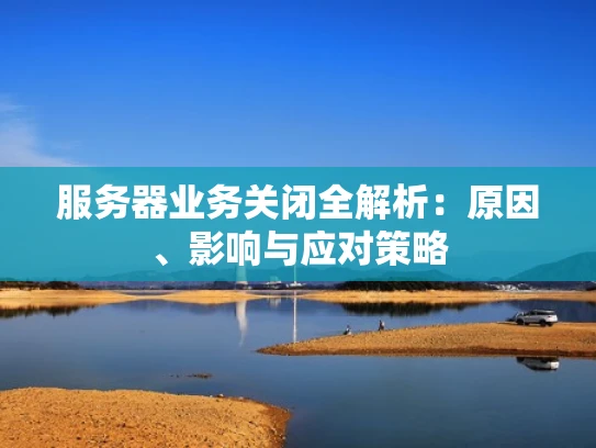 服务器业务关闭全解析：原因、影响与应对策略