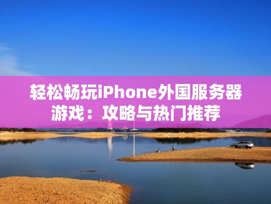 轻松畅玩iPhone外国服务器游戏：攻略与热门推荐