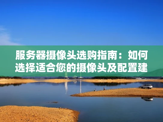 服务器摄像头选购指南：如何选择适合您的摄像头及配置建议