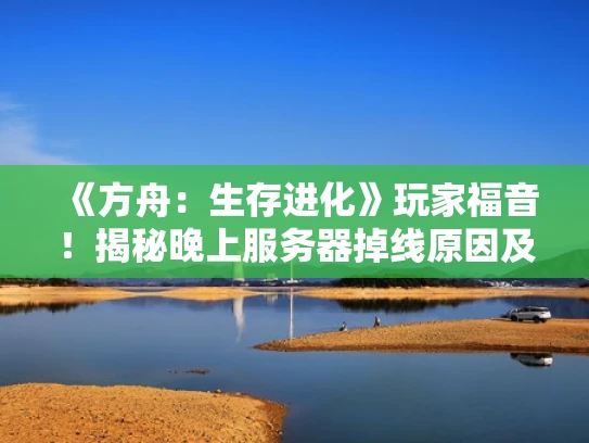 《方舟：生存进化》玩家福音！揭秘晚上服务器掉线原因及预防措施