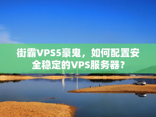 街霸VPS5豪鬼，如何配置安全稳定的VPS服务器？