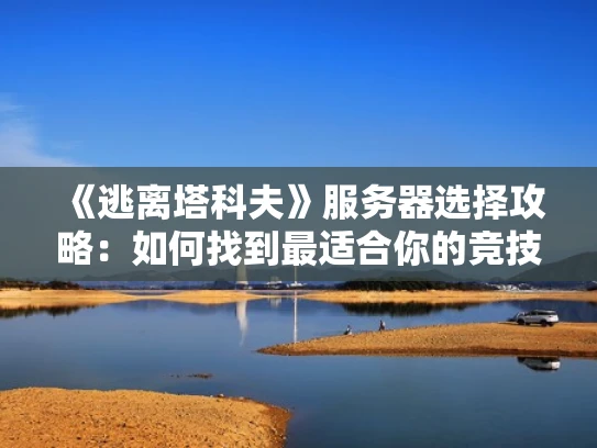 《逃离塔科夫》服务器选择攻略：如何找到最适合你的竞技场服务器