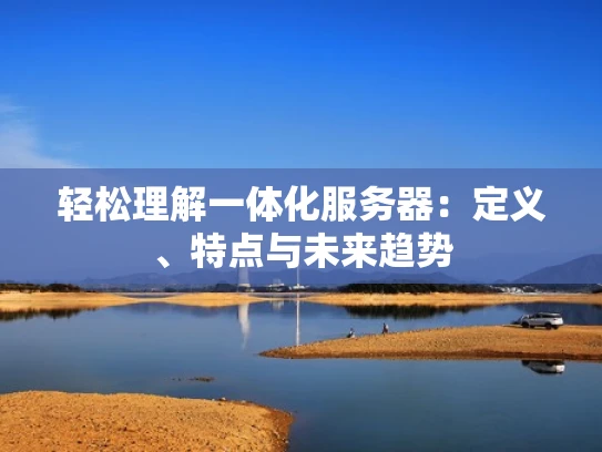 轻松理解一体化服务器：定义、特点与未来趋势