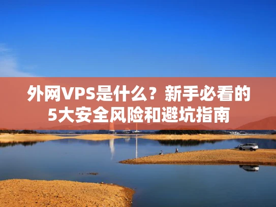 外网VPS是什么？新手必看的5大安全风险和避坑指南
