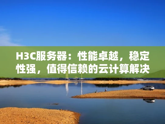 H3C服务器：性能卓越，稳定性强，值得信赖的云计算解决方案