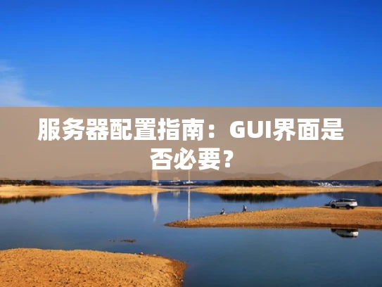 服务器配置指南：GUI界面是否必要？