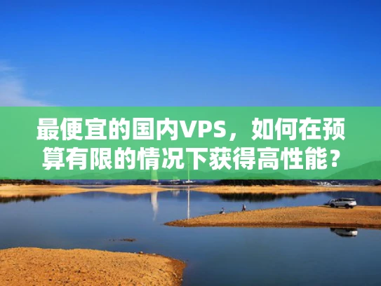 最便宜的国内VPS，如何在预算有限的情况下获得高性能？