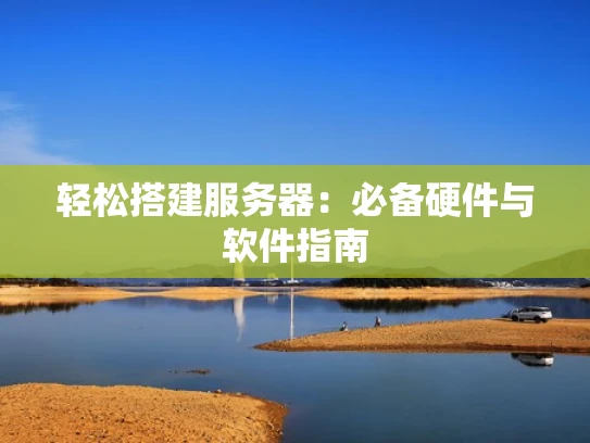 轻松搭建服务器：必备硬件与软件指南