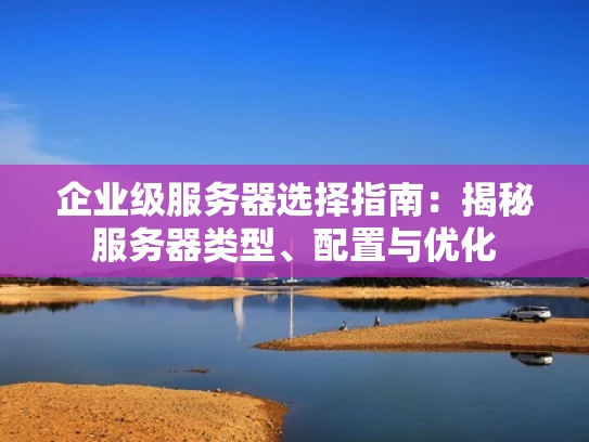 企业级服务器选择指南：揭秘服务器类型、配置与优化